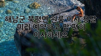 해남군 북평면 원룸 이사 용달, 미리 예약하고 맘 편히 이사하세요!