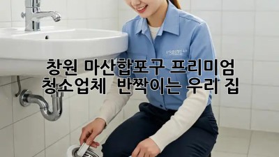 창원 마산합포구 프리미엄 청소업체 ✨ 반짝이는 우리 집 ✨