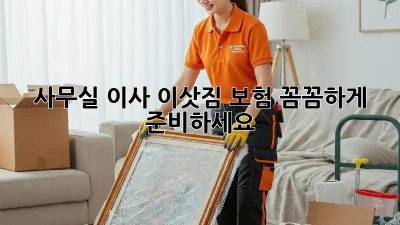 사무실 이사? 이삿짐 보험 꼼꼼하게 준비하세요!