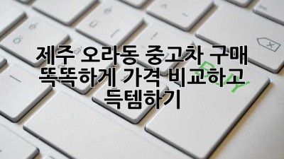 제주 오라동 중고차 구매, 똑똑하게 가격 비교하고 득템하기! 🚗💨